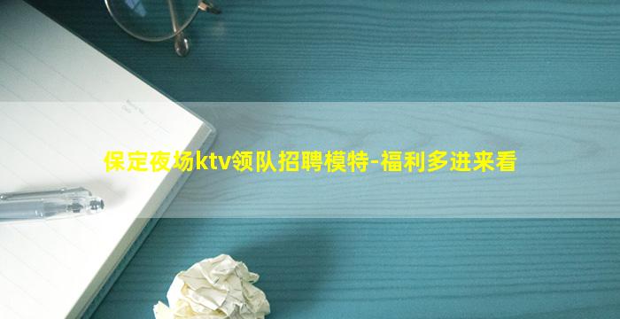 保定夜场ktv领队招聘模特-福利多进来看