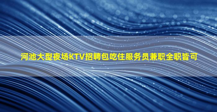 河池大型夜场KTV招聘包吃住服务员兼职全职皆可