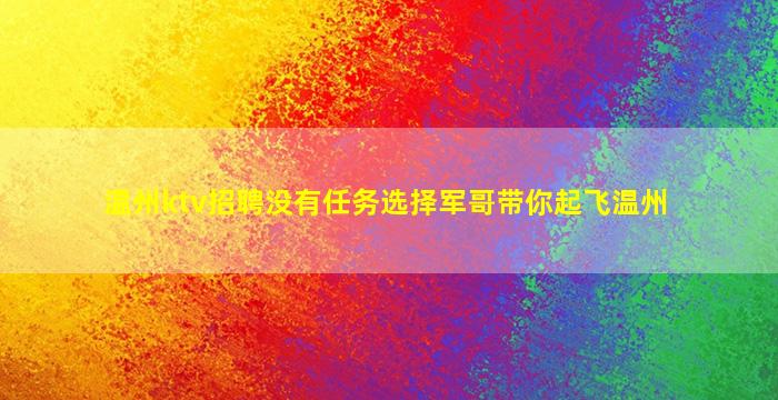 温州ktv招聘没有任务选择军哥带你起飞温州